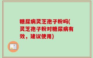 糖尿病灵芝孢子粉吗(灵芝孢子粉对糖尿病有效，建议使用)