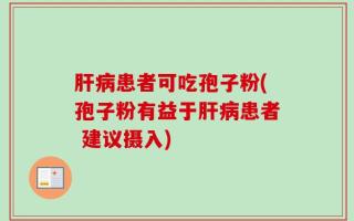 肝病患者可吃孢子粉(孢子粉有益于肝病患者 建议摄入)