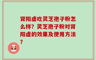 肾阳虚吃灵芝孢子粉怎么样？灵芝孢子粉对肾阳虚的效果及使用方法？
