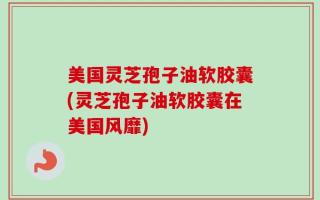 美国灵芝孢子油软胶囊(灵芝孢子油软胶囊在美国风靡)