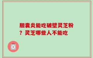 胆囊炎能吃破壁灵芝粉？灵芝哪些人不能吃