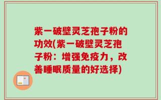 紫一破壁灵芝孢子粉的功效(紫一破壁灵芝孢子粉：增强免疫力，改善睡眠质量的好选择)