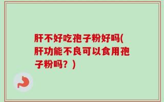 肝不好吃孢子粉好吗(肝功能不良可以食用孢子粉吗？)