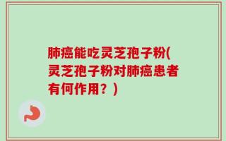 肺癌能吃灵芝孢子粉(灵芝孢子粉对肺癌患者有何作用？)