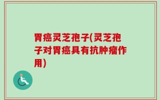 胃癌灵芝孢子(灵芝孢子对胃癌具有抗肿瘤作用)