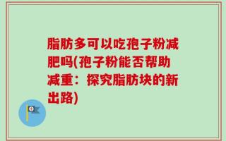 脂肪多可以吃孢子粉减肥吗(孢子粉能否帮助减重：探究脂肪块的新出路)