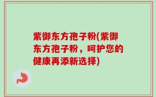 紫御东方孢子粉(紫御东方孢子粉，呵护您的健康再添新选择)