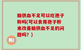 脑供血不足可以吃孢子粉吗(可以食用孢子粉来改善脑供血不足的问题吗？)