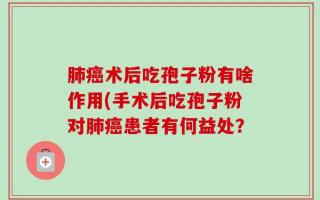 肺癌术后吃孢子粉有啥作用(手术后吃孢子粉对肺癌患者有何益处？
