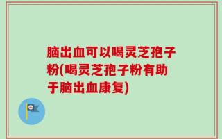脑出血可以喝灵芝孢子粉(喝灵芝孢子粉有助于脑出血康复)