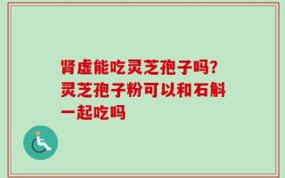 肾虚能吃灵芝孢子吗？灵芝孢子粉可以和石斛一起吃吗
