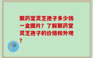 聚药堂灵芝孢子多少钱一盒图片？了解聚药堂灵芝孢子的价格和外观？