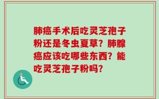 肺癌手术后吃灵芝孢子粉还是冬虫夏草？肺腺癌应该吃哪些东西？能吃灵芝孢子粉吗？