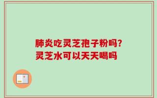 肺炎吃灵芝孢子粉吗？灵芝水可以天天喝吗
