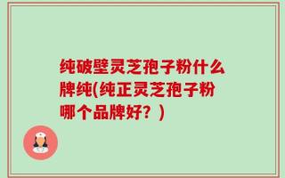 纯破壁灵芝孢子粉什么牌纯(纯正灵芝孢子粉哪个品牌好？)