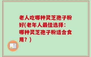老人吃哪种灵芝孢子粉好(老年人最佳选择：哪种灵芝孢子粉适合食用？)