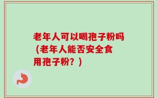 老年人可以喝孢子粉吗 (老年人能否安全食用孢子粉？)