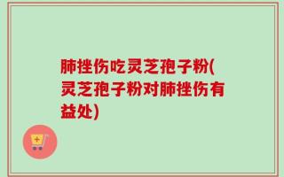 肺挫伤吃灵芝孢子粉(灵芝孢子粉对肺挫伤有益处)