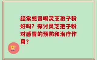 经常感冒喝灵芝孢子粉好吗？探讨灵芝孢子粉对感冒的预防和治疗作用？