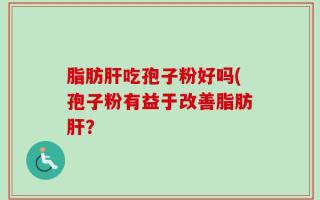 脂肪肝吃孢子粉好吗(孢子粉有益于改善脂肪肝？