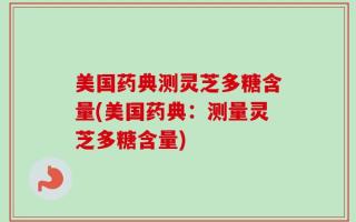美国药典测灵芝多糖含量(美国药典：测量灵芝多糖含量)