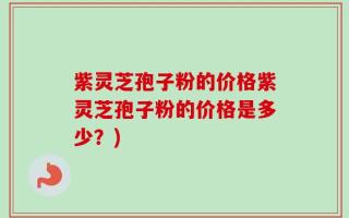 紫灵芝孢子粉的价格紫灵芝孢子粉的价格是多少？)