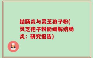 结肠炎与灵芝孢子粉(灵芝孢子粉能缓解结肠炎：研究报告)