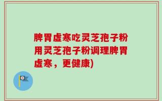 脾胃虚寒吃灵芝孢子粉用灵芝孢子粉调理脾胃虚寒，更健康)