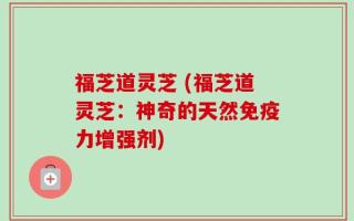 福芝道灵芝 (福芝道灵芝：神奇的天然免疫力增强剂)