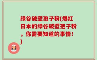 绿谷破壁孢子粉(爆红日本的绿谷破壁孢子粉，你需要知道的事情！)