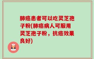 肺癌患者可以吃灵芝孢子粉(肺癌病人可服用灵芝孢子粉，抗癌效果良好)