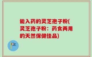 能入药的灵芝孢子粉(灵芝孢子粉：药食两用的天然保健佳品)