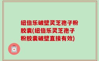纽倍乐破壁灵芝孢子粉胶囊(纽倍乐灵芝孢子粉胶囊破壁直接有效)