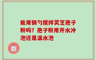 能用钢勺搅拌灵芝孢子粉吗？孢子粉用开水冲泡还是温水泡