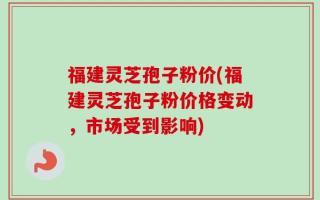 福建灵芝孢子粉价(福建灵芝孢子粉价格变动，市场受到影响)