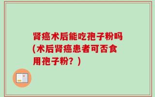 肾癌术后能吃孢子粉吗(术后肾癌患者可否食用孢子粉？)