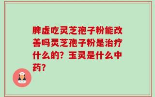 脾虚吃灵芝孢子粉能改善吗灵芝孢子粉是治疗什么的？玉灵是什么中药？