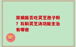 肾病能否吃灵芝孢子粉？石斛灵芝汤功能主治有哪些