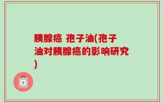 胰腺癌 孢子油(孢子油对胰腺癌的影响研究)