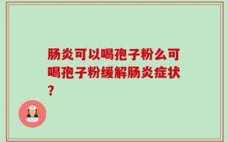 肠炎可以喝孢子粉么可喝孢子粉缓解肠炎症状？