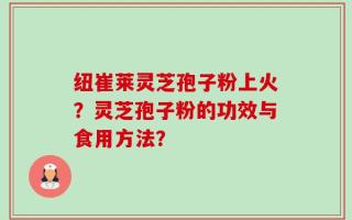 纽崔莱灵芝孢子粉上火？灵芝孢子粉的功效与食用方法？