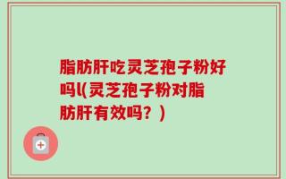 脂肪肝吃灵芝孢子粉好吗l(灵芝孢子粉对脂肪肝有效吗？)