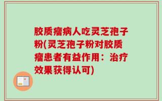 胶质瘤病人吃灵芝孢子粉(灵芝孢子粉对胶质瘤患者有益作用：治疗效果获得认可)