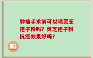 肿瘤手术前可以喝灵芝孢子粉吗？灵芝孢子粉抗癌效果好吗？