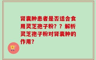 肾囊肿患者是否适合食用灵芝孢子粉？？解析灵芝孢子粉对肾囊肿的作用？