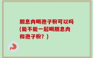 胆息肉喝孢子粉可以吗(能不能一起喝胆息肉和孢子粉？)