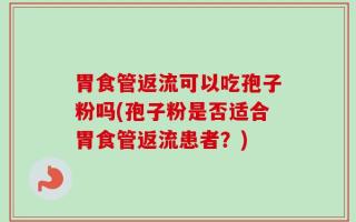 胃食管返流可以吃孢子粉吗(孢子粉是否适合胃食管返流患者？)