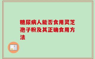 糖尿病人能否食用灵芝孢子粉及其正确食用方法