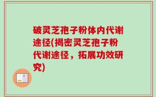 破灵芝孢子粉体内代谢途径(揭密灵芝孢子粉代谢途径，拓展功效研究)