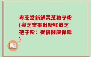 粤芝堂新鲜灵芝孢子粉(粤芝堂推出新鲜灵芝孢子粉：提供健康保障)